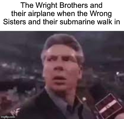 x when x walks in | The Wright Brothers and their airplane when the Wrong Sisters and their submarine walk in | image tagged in x when x walks in | made w/ Imgflip meme maker