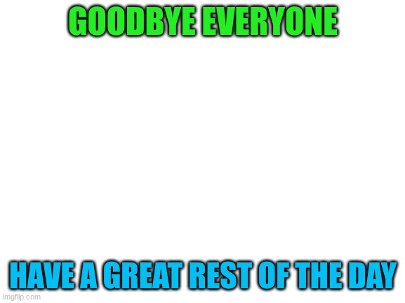 had a greatday!! | GOODBYE EVERYONE; HAVE A GREAT REST OF THE DAY | image tagged in blank white template | made w/ Imgflip meme maker