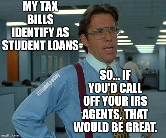 Identifies as Student loan | MY TAX BILLS IDENTIFY AS STUDENT LOANS; SO... IF YOU'D CALL OFF YOUR IRS AGENTS, THAT WOULD BE GREAT. @RightEyeGuy | image tagged in memes,that would be great,taxes,student loans | made w/ Imgflip meme maker