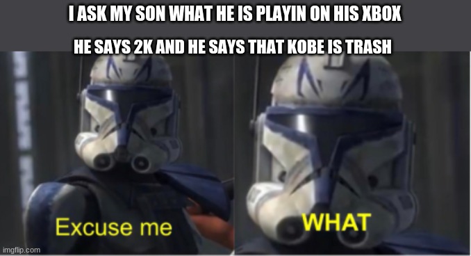 u are a evil person if i think this | I ASK MY SON WHAT HE IS PLAYIN ON HIS XBOX; HE SAYS 2K AND HE SAYS THAT KOBE IS TRASH | image tagged in excuse me what | made w/ Imgflip meme maker