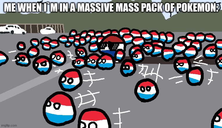 pokemon | ME WHEN I`M IN A MASSIVE MASS PACK OF POKEMON: | image tagged in random luxembourg event | made w/ Imgflip meme maker