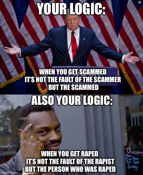 YOUR LOGIC: WHEN YOU GET SCAMMED 
IT’S NOT THE FAULT OF THE SCAMMER 
BUT THE SCAMMED ALSO YOUR LOGIC: WHEN YOU GET RAPED 
IT’S NOT THE FAULT | image tagged in donald trump,memes,roll safe think about it | made w/ Imgflip meme maker