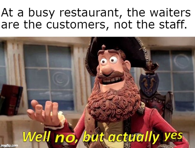 It's technically true, is it not? | At a busy restaurant, the waiters
are the customers, not the staff. | image tagged in well no but actually yes,memes,funny | made w/ Imgflip meme maker