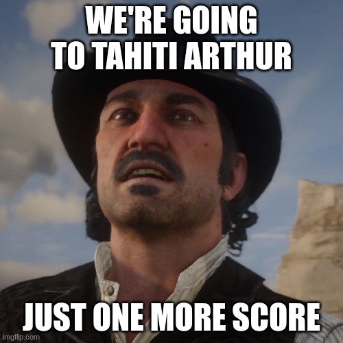 Dutch Red Dead Redemption 2 | WE'RE GOING TO TAHITI ARTHUR; JUST ONE MORE SCORE | image tagged in dutch red dead redemption 2 | made w/ Imgflip meme maker