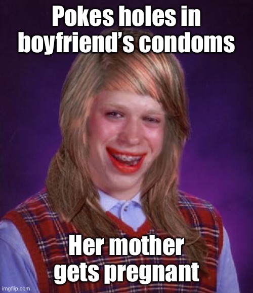 bad luck brianne brianna | Pokes holes in boyfriend’s condoms Her mother gets pregnant | image tagged in bad luck brianne brianna | made w/ Imgflip meme maker