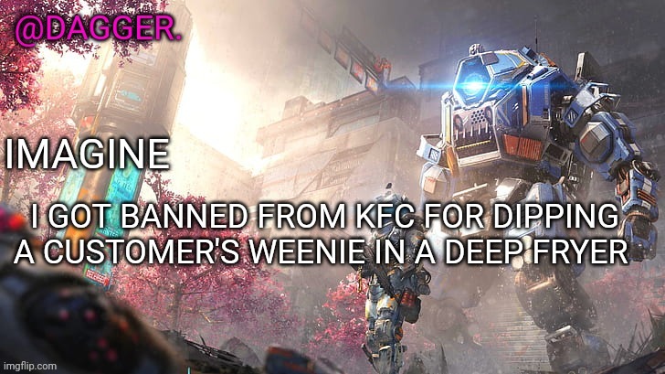 Titanfall 2 template | I GOT BANNED FROM KFC FOR DIPPING A CUSTOMER'S WEENIE IN A DEEP FRYER | image tagged in titanfall 2 template | made w/ Imgflip meme maker