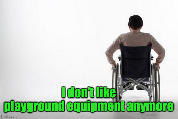 wheelchair | I don’t like playground equipment anymore | image tagged in wheelchair | made w/ Imgflip meme maker