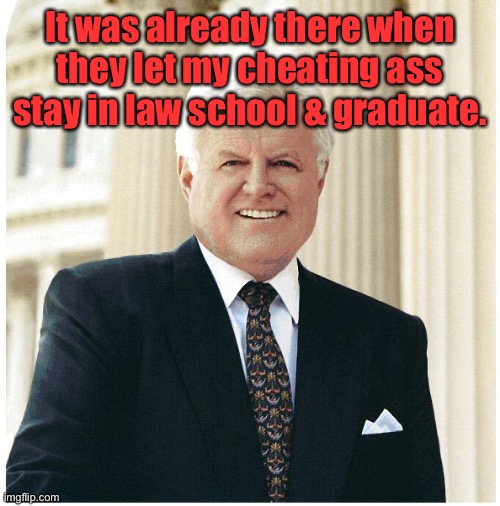 Ted Kennedy | It was already there when they let my cheating ass stay in law school & graduate. | image tagged in ted kennedy | made w/ Imgflip meme maker