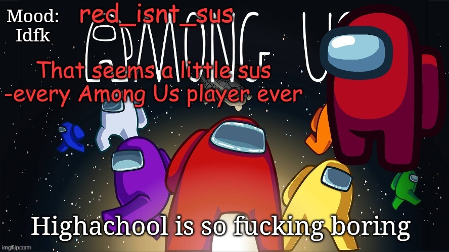 red_isnt_sus's announcement temp | Mood:
Idfk; Highachool is so fucking boring | image tagged in red_isnt_sus's announcement temp | made w/ Imgflip meme maker