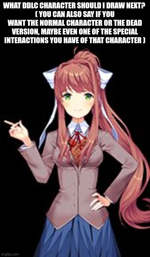 ( I'm bored) | WHAT DDLC CHARACTER SHOULD I DRAW NEXT? 
( YOU CAN ALSO SAY IF YOU WANT THE NORMAL CHARACTER OR THE DEAD VERSION, MAYBE EVEN ONE OF THE SPECIAL INTERACTIONS YOU HAVE OF THAT CHARACTER ) | image tagged in just monika | made w/ Imgflip meme maker