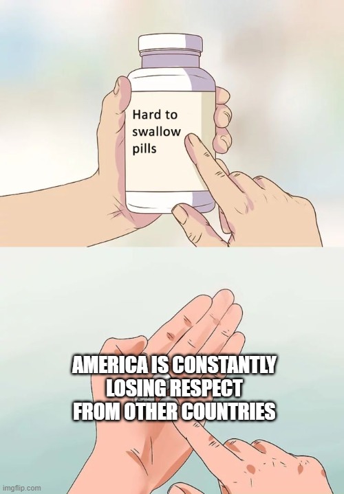 Hard To Swallow Pills Meme | AMERICA IS CONSTANTLY LOSING RESPECT FROM OTHER COUNTRIES | image tagged in memes,hard to swallow pills | made w/ Imgflip meme maker