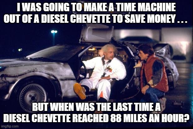 Back To the Future Diesel Chevette |  I WAS GOING TO MAKE A TIME MACHINE OUT OF A DIESEL CHEVETTE TO SAVE MONEY . . . BUT WHEN WAS THE LAST TIME A DIESEL CHEVETTE REACHED 88 MILES AN HOUR? | image tagged in back to the future,doc brown,marty mcfly,diesel chevette | made w/ Imgflip meme maker