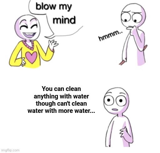 (Hope that makes since) | You can clean anything with water though can't clean water with more water... | image tagged in blow my mind | made w/ Imgflip meme maker