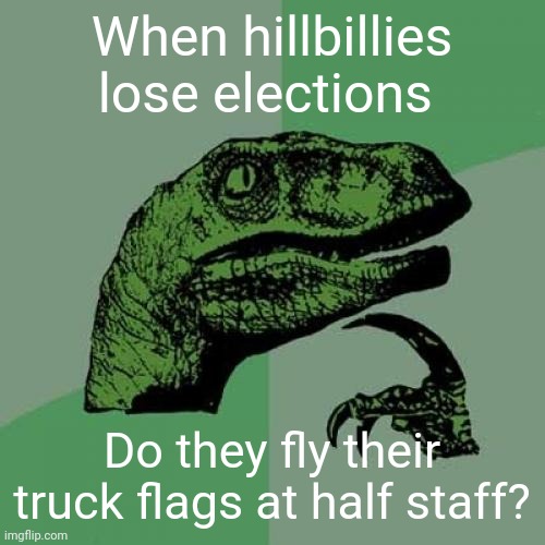 Philosoraptor Meme | When hillbillies lose elections; Do they fly their truck flags at half staff? | image tagged in memes,philosoraptor,scumbag republicans,terrorism,terrorists,white trash | made w/ Imgflip meme maker