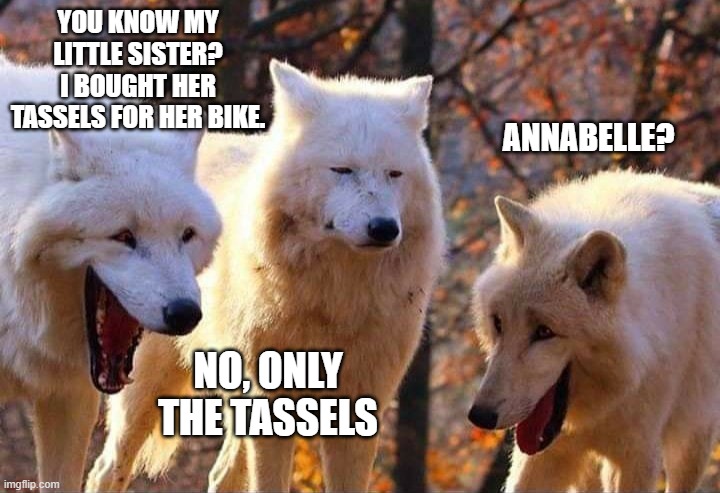 Laughing wolf | YOU KNOW MY LITTLE SISTER? I BOUGHT HER TASSELS FOR HER BIKE. ANNABELLE? NO, ONLY THE TASSELS | image tagged in laughing wolf | made w/ Imgflip meme maker