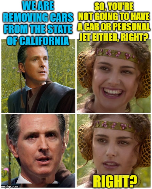 I have a bad feeling about this. |  WE ARE REMOVING CARS FROM THE STATE OF CALIFORNIA; SO, YOU'RE NOT GOING TO HAVE A CAR OR PERSONAL JET EITHER, RIGHT? RIGHT? | image tagged in anakin padme 4 panel,gavin newsom,california,climate change,political meme | made w/ Imgflip meme maker
