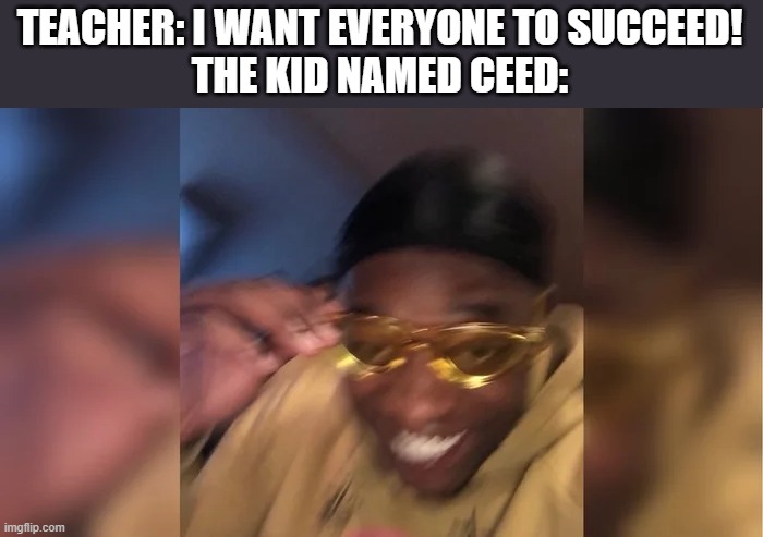 TEACHER: I WANT EVERYONE TO SUCCEED!
THE KID NAMED CEED: | image tagged in funny | made w/ Imgflip meme maker