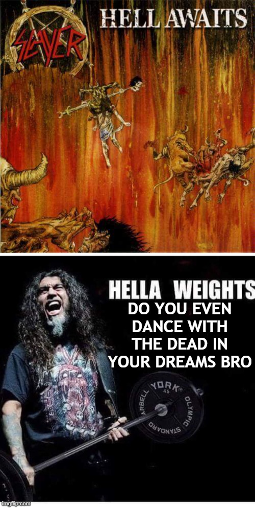 Hella weights | DO YOU EVEN DANCE WITH THE DEAD IN YOUR DREAMS BRO | image tagged in slayer | made w/ Imgflip meme maker
