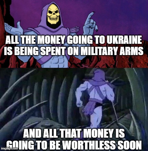 he man skeleton advices | ALL THE MONEY GOING TO UKRAINE IS BEING SPENT ON MILITARY ARMS; AND ALL THAT MONEY IS GOING TO BE WORTHLESS SOON | image tagged in he man skeleton advices | made w/ Imgflip meme maker