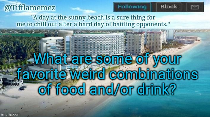 Your favorite weird combinations of food and/or drink? | What are some of your favorite weird combinations of food and/or drink? | image tagged in summer tifflamemez announcement template,food,drink,weird,combinations,combination | made w/ Imgflip meme maker