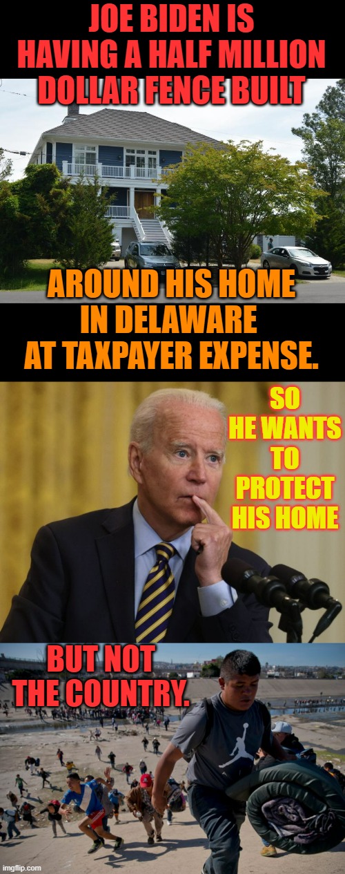Such Hypocrisy | JOE BIDEN IS HAVING A HALF MILLION DOLLAR FENCE BUILT; AROUND HIS HOME IN DELAWARE  AT TAXPAYER EXPENSE. SO HE WANTS TO PROTECT HIS HOME; BUT NOT THE COUNTRY. | image tagged in memes,politics,joe biden,fence,no,secure the border | made w/ Imgflip meme maker