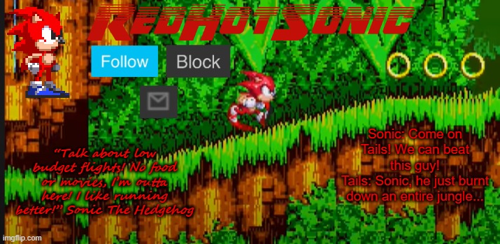 RedHotSonic announcement temp | Sonic: Come on Tails! We can beat this guy!
Tails: Sonic, he just burnt down an entire jungle... | image tagged in redhotsonic announcement temp | made w/ Imgflip meme maker