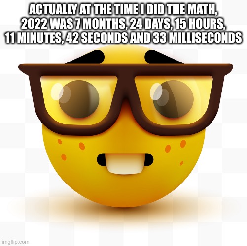 Nerd emoji | ACTUALLY AT THE TIME I DID THE MATH, 2022 WAS 7 MONTHS, 24 DAYS, 15 HOURS, 11 MINUTES, 42 SECONDS AND 33 MILLISECONDS | image tagged in nerd emoji | made w/ Imgflip meme maker