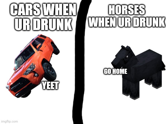 Blank White Template | CARS WHEN UR DRUNK YEET HORSES WHEN UR DRUNK GO HOME | image tagged in blank white template | made w/ Imgflip meme maker