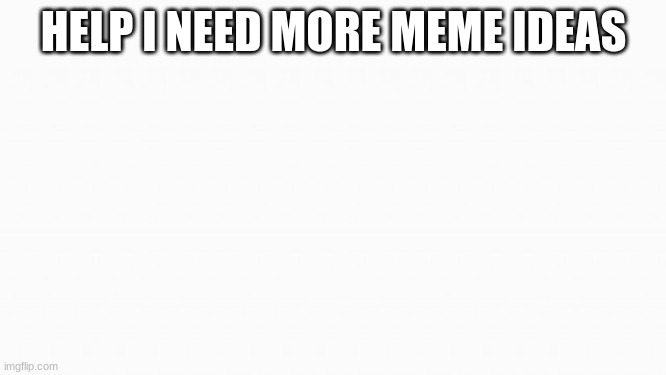 white box | HELP I NEED MORE MEME IDEAS | image tagged in white box | made w/ Imgflip meme maker