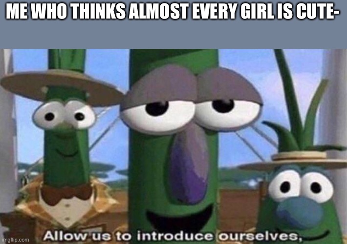 VeggieTales 'Allow us to introduce ourselfs' | ME WHO THINKS ALMOST EVERY GIRL IS CUTE- | image tagged in veggietales 'allow us to introduce ourselfs' | made w/ Imgflip meme maker