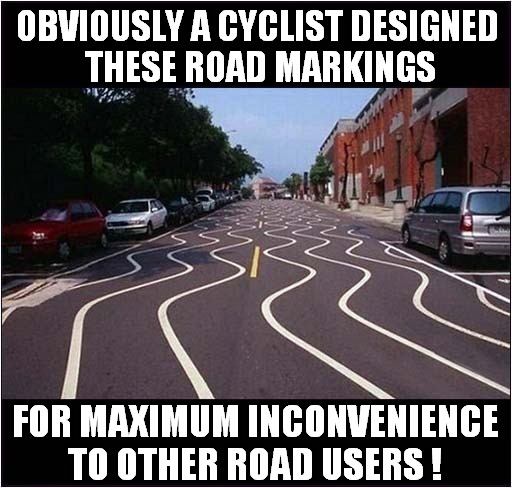 Legalized Weaving All Over The Road ! | OBVIOUSLY A CYCLIST DESIGNED
 THESE ROAD MARKINGS; FOR MAXIMUM INCONVENIENCE TO OTHER ROAD USERS ! | image tagged in fun,road markings,cyclist,inconsiderate | made w/ Imgflip meme maker