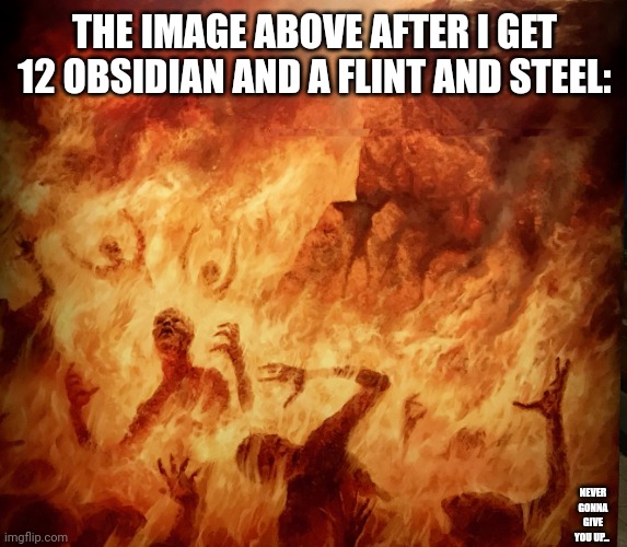 Burning in Hell | THE IMAGE ABOVE AFTER I GET 12 OBSIDIAN AND A FLINT AND STEEL: NEVER GONNA GIVE YOU UP... | image tagged in burning in hell | made w/ Imgflip meme maker