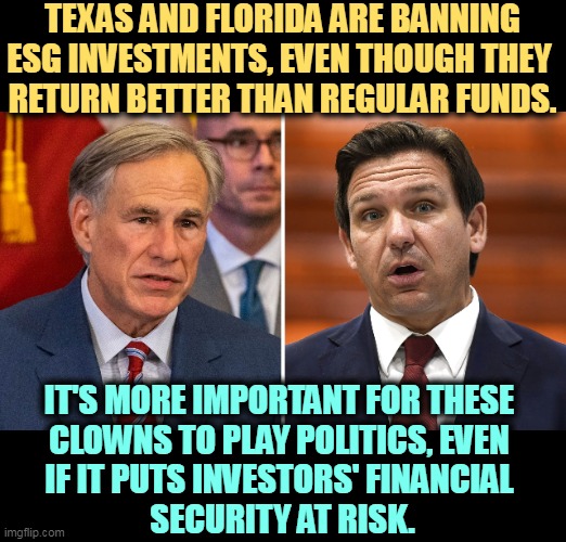 You'll make more money accepting climate change and profiting from it than denying it and missing out. | TEXAS AND FLORIDA ARE BANNING ESG INVESTMENTS, EVEN THOUGH THEY 
RETURN BETTER THAN REGULAR FUNDS. IT'S MORE IMPORTANT FOR THESE 
CLOWNS TO PLAY POLITICS, EVEN 
IF IT PUTS INVESTORS' FINANCIAL 
SECURITY AT RISK. | image tagged in investing,climate change,global warming,texas,florida,idiots | made w/ Imgflip meme maker
