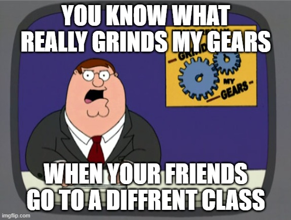 Peter Griffin News | YOU KNOW WHAT REALLY GRINDS MY GEARS; WHEN YOUR FRIENDS GO TO A DIFFRENT CLASS | image tagged in memes,peter griffin news | made w/ Imgflip meme maker