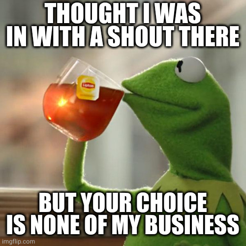 But That's None Of My Business Meme | THOUGHT I WAS IN WITH A SHOUT THERE BUT YOUR CHOICE IS NONE OF MY BUSINESS | image tagged in memes,but that's none of my business,kermit the frog | made w/ Imgflip meme maker