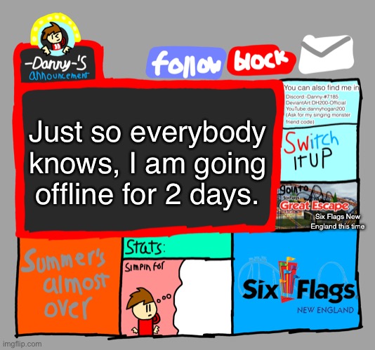 -Danny-‘s announcements | Just so everybody knows, I am going offline for 2 days. Six Flags New England this time | image tagged in -danny- s announcements | made w/ Imgflip meme maker