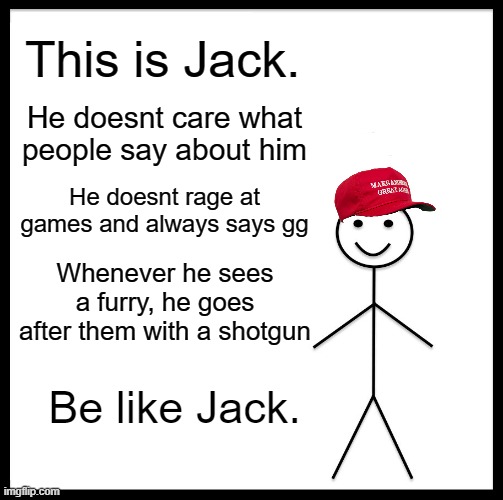 Be Like Bill | This is Jack. He doesnt care what people say about him; He doesnt rage at games and always says gg; Whenever he sees a furry, he goes after them with a shotgun; Be like Jack. | image tagged in memes,be like bill | made w/ Imgflip meme maker