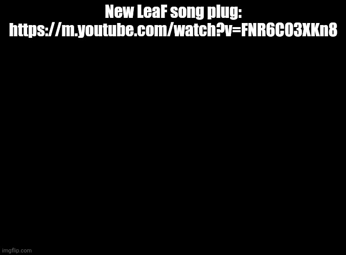 https://m.youtube.com/watch?v=FNR6C03XKn8 | New LeaF song plug: https://m.youtube.com/watch?v=FNR6C03XKn8 | image tagged in blank black | made w/ Imgflip meme maker