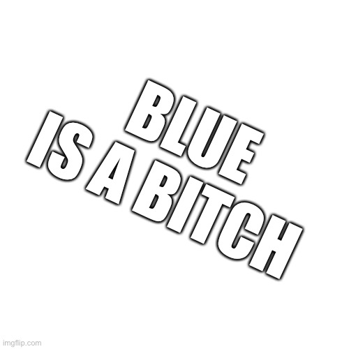 Blank Transparent Square Meme | BLUE IS A BITCH | image tagged in memes,blank transparent square | made w/ Imgflip meme maker