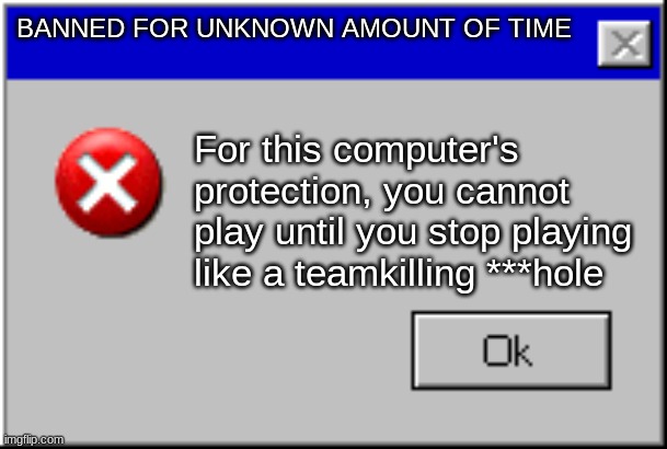 Windows Error Message | BANNED FOR UNKNOWN AMOUNT OF TIME; For this computer's protection, you cannot play until you stop playing like a teamkilling ***hole | image tagged in windows error message | made w/ Imgflip meme maker