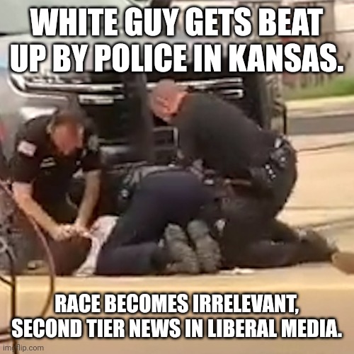 only BLM | WHITE GUY GETS BEAT UP BY POLICE IN KANSAS. RACE BECOMES IRRELEVANT, SECOND TIER NEWS IN LIBERAL MEDIA. | image tagged in blm,liberal media,conservative,republican,democrat,liberal | made w/ Imgflip meme maker