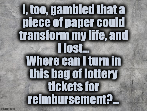 Gamble | I, too, gambled that a
piece of paper could
transform my life, and
I lost...
Where can I turn in
this bag of lottery
tickets for
reimbursement?... | image tagged in tuition,loan,gamble,college | made w/ Imgflip meme maker