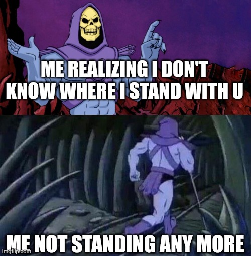 he man skeleton advices | ME REALIZING I DON'T KNOW WHERE I STAND WITH U; ME NOT STANDING ANY MORE | image tagged in he man skeleton advices | made w/ Imgflip meme maker