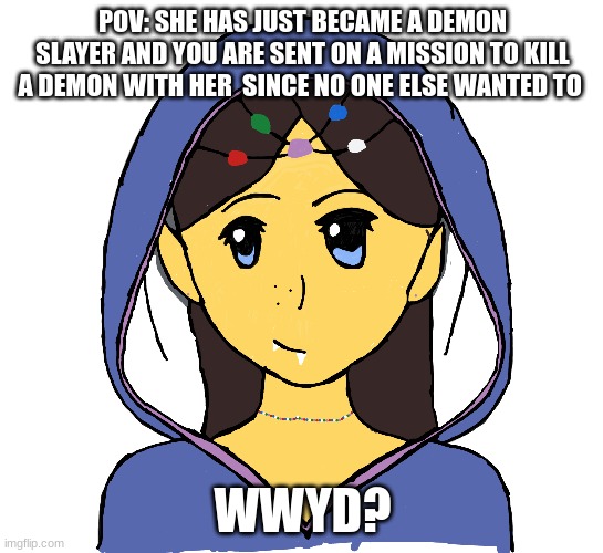 this is my au | POV: SHE HAS JUST BECAME A DEMON SLAYER AND YOU ARE SENT ON A MISSION TO KILL A DEMON WITH HER  SINCE NO ONE ELSE WANTED TO; WWYD? | image tagged in demon slayer,roleplaying | made w/ Imgflip meme maker
