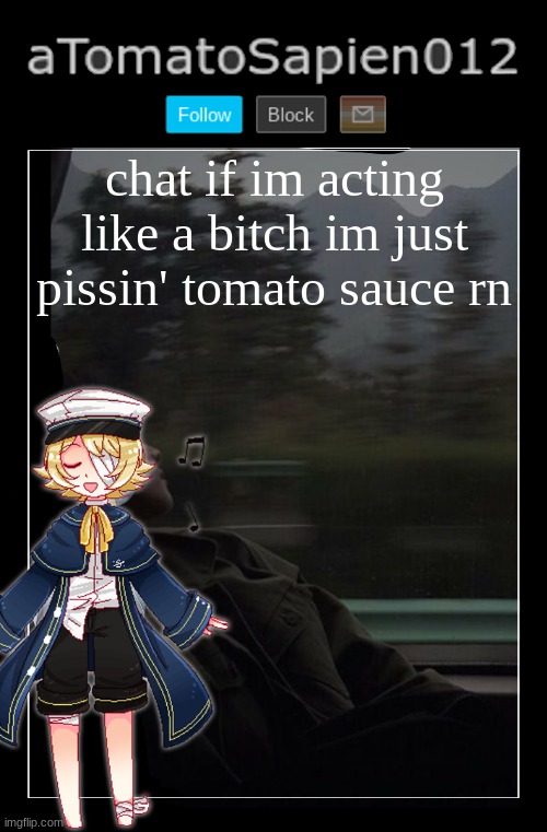 aTomatoSapien012 | chat if im acting like a bitch im just pissin' tomato sauce rn | image tagged in atomatosapien012 | made w/ Imgflip meme maker