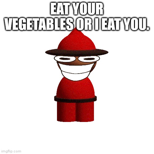 Blank Transparent Square Meme | EAT YOUR VEGETABLES OR I EAT YOU. | image tagged in memes,blank transparent square | made w/ Imgflip meme maker