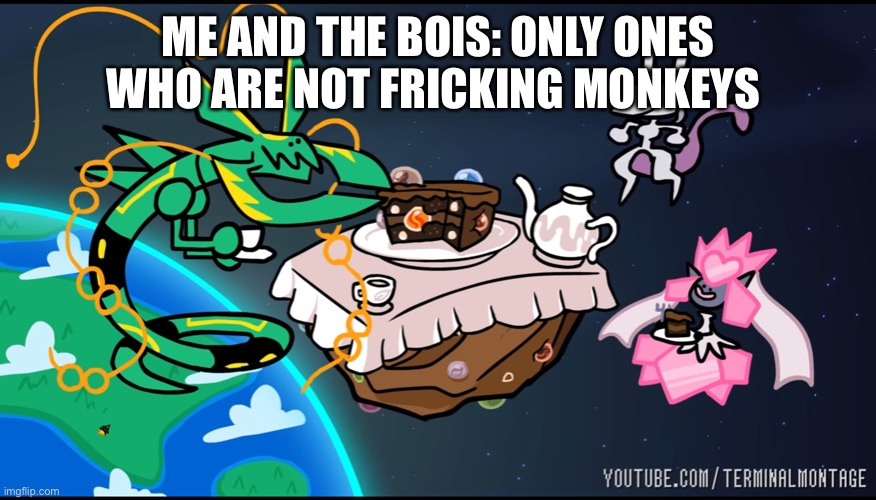 This is true for everyone who has some sanity in their life | ME AND THE BOIS: ONLY ONES WHO ARE NOT FRICKING MONKEYS | image tagged in teatime with mega rayquaza mega diancie and mewtwo | made w/ Imgflip meme maker