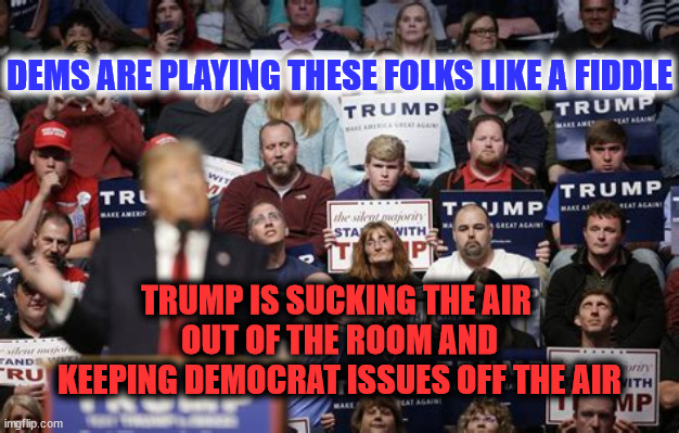 DEMS ARE PLAYING THESE FOLKS LIKE A FIDDLE; TRUMP IS SUCKING THE AIR 
OUT OF THE ROOM AND
KEEPING DEMOCRAT ISSUES OFF THE AIR | image tagged in trump,dems,politics | made w/ Imgflip meme maker