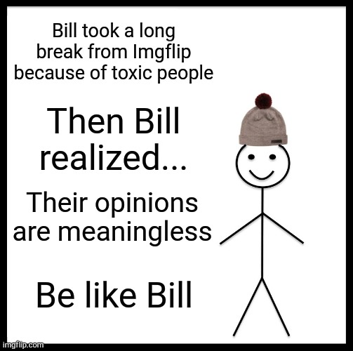 Deeep Dishy | Bill took a long break from Imgflip because of toxic people; Then Bill realized... Their opinions are meaningless; Be like Bill | image tagged in memes,be like bill,toxic,people,should,die | made w/ Imgflip meme maker