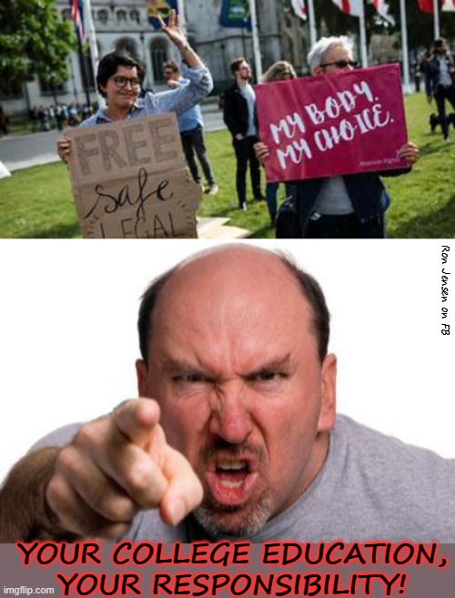 MALES,TOO | Ron Jensen on FB; YOUR COLLEGE EDUCATION, YOUR RESPONSIBILITY! | image tagged in my body my choice my clit,angry man pointing,higher education,college | made w/ Imgflip meme maker
